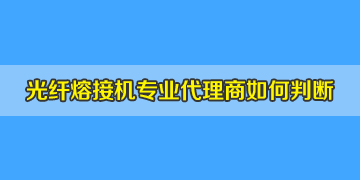 光纤熔接机代理商是否专业正规，如何评判？