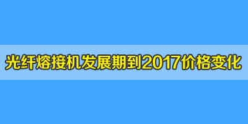 光纤熔接机一般多少钱？发展期到2017年井喷期价格