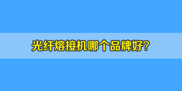 光纤熔接机哪个品牌好？10年经验来答疑！